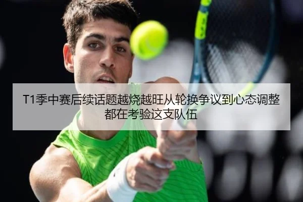 T1季中赛后续话题越烧越旺从轮换争议到心态调整都在考验这支队伍（kaiyun）